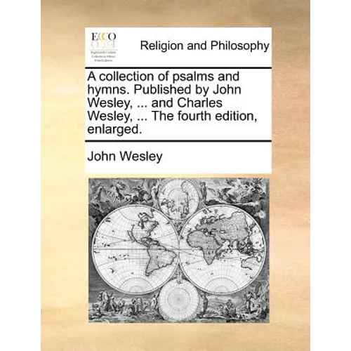 A collection of psalms and hymns. Published by John Wesley, ... and Charles Wesley, ... The fourth edition, enlarged.