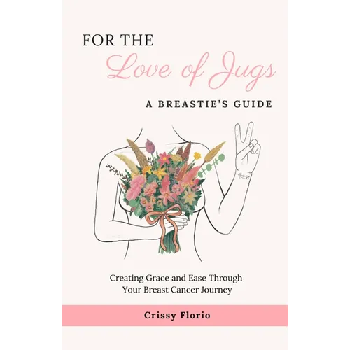 For the Love of Jugs: A Breastie's Guide, Creating Grace and Ease Through Your Breast Cancer Journey