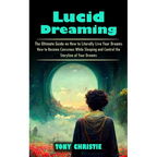 Lucid Dreaming: The Ultimate Guide on How to Literally Live Your Dreams (How to Become Conscious While Sleeping and Control the Storyline of Your Drea