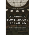 Becoming a Powerhouse Librarian: How to Get Things Done Right the First Time