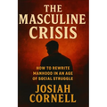 The Masculine Crisis: How To Rewrite Manhood in an Age of Social Struggle