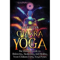 Chakra Yoga: The Ultimate Guide to Balancing, Awakening, and Healing Your Chakras Using Yoga Poses