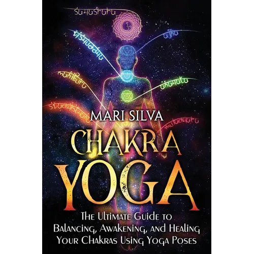 Chakra Yoga: The Ultimate Guide to Balancing, Awakening, and Healing Your Chakras Using Yoga Poses