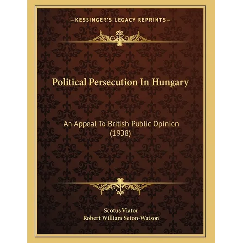 Political Persecution In Hungary: An Appeal To British Public Opinion (1908)
