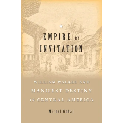Empire by Invitation: William Walker and Manifest Destiny in Central America
