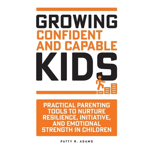Growing Confident and Capable Kids: Practical Parenting Tools to Nurture Resilience, Initiative, and Emotional Strength in Children