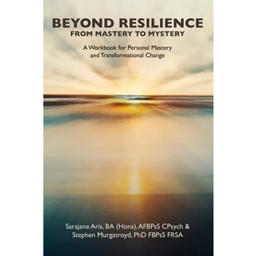 BEYOND RESILIENCE FROM MASTERY TO MYSTERY A Workbook for Personal Mastery and Transformational Change