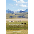 VANISHED KHANS AND EMPTY STEPPES A HISTORY OF KAZAKHSTAN From Pre-History to Post-Independence