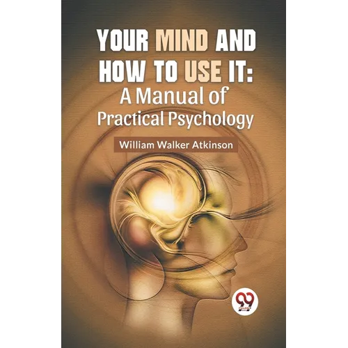 Your Mind And How To Use It: A Manual Of Practical Psychology