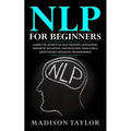 NLP For Beginners: Learn The Secrets Of Self Mastery, Developing Magnetic Influence And Reaching Your Goals Using Neuro-Linguistic Programming