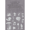 A Guide to Growing Mushrooms on a Smallholding - A Selection of Classic Articles on Soil, Watering, Spawning and Other Aspects of Mushroom Cultivation