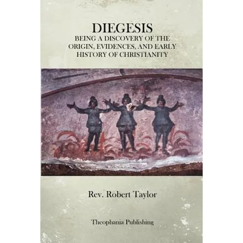 The Diegesis: Being A Discovery Of The Origin, Evidences, And Early History Of Christianity, Never Yet Before Or Elsewhere So Fully And Faithfully Set