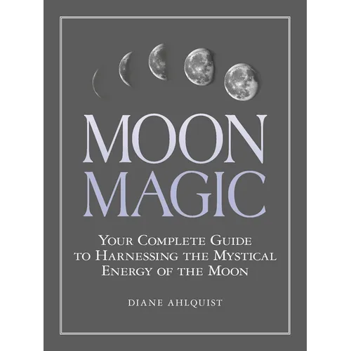 Moon Magic: Your Complete Guide to Harnessing the Mystical Energy of the Moon