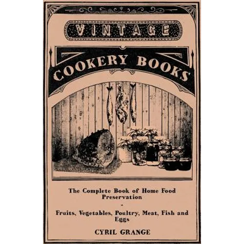 The Complete Book of Home Food Preservation - Fruits, Vegetables, Poultry, Meat, Fish and Eggs