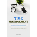Time Management: Acquire Time Management Abilities And Suggestions For Organizing Your Life, Increasing Productivity, Saving Time, And Achieving Your