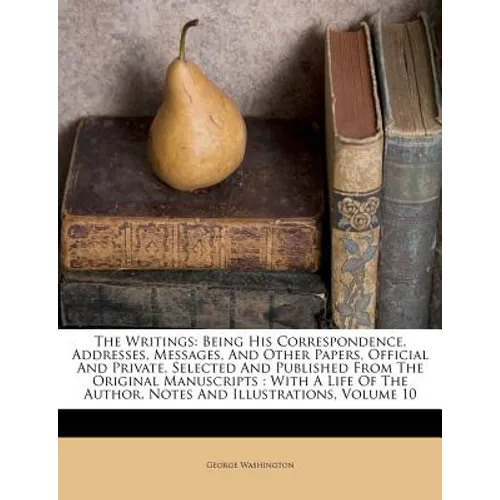 The Writings: Being His Correspondence, Addresses, Messages, And Other Papers, Official And Private, Selected And Published From The
