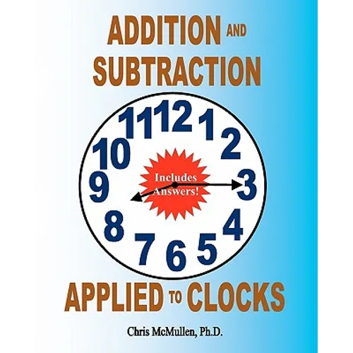 Addition and Subtraction Applied to Clocks: An Arithmetic Workbook to Practice Adding and Subtracting Hours and Minutes to and from Time