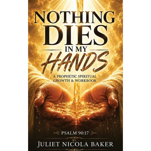Nothing Dies in My Hands: A Prophetic Prayer & Spiritual Growth Workbook