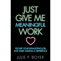 Just Give Me Meaningful Work: Escape Your Exhausting Job and Start Making a Difference
