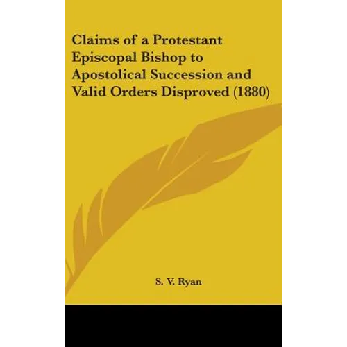 Claims of a Protestant Episcopal Bishop to Apostolical Succession and Valid Orders Disproved (1880)