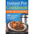 Instant Pot Cookbook for Beginners: 100 Easy, Fast and Healthy Recipes for Your Instant Pot