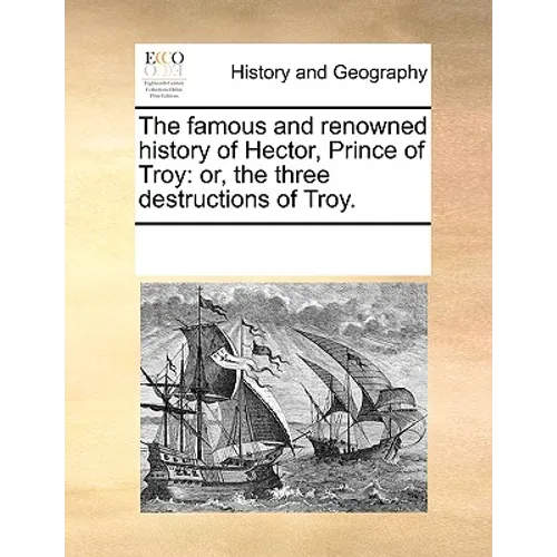 The Famous and Renowned History of Hector, Prince of Troy: Or, the Three Destructions of Troy.