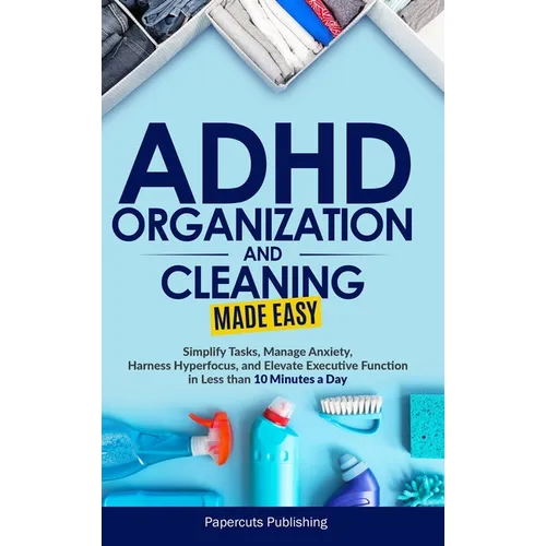 ADHD Organization and Cleaning Made Easy: Simplify Tasks, Manage Anxiety, Harness Hyperfocus, and Elevate Executive Function in Less than 10 Minutes a