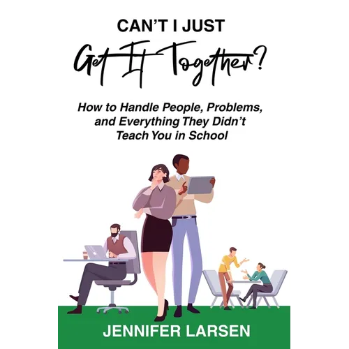 Can't I Just Get It Together? How to Handle People, Problems, and Everything They Didn't Teach You in School