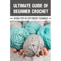 Ultimate Guide Of Beginner Crochet: Several Step-By-Step Crochet Techniques: Crochet