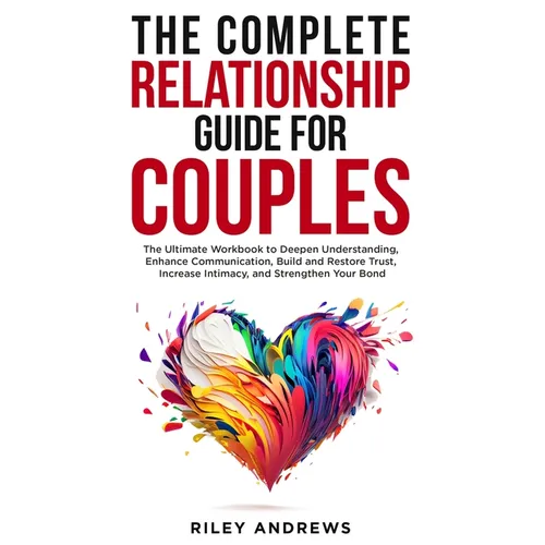 The Complete Relationship Guide for Couples: The Ultimate Workbook to Deepen Understanding, Enhance Communication, Build and Restore Trust, Increase I