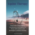 Equine Therapy For PTSD, Autism, and Anxiety: Overcome PTSD triggers, socialization techniques for those with Autism, and strategies to relieve Anxiet