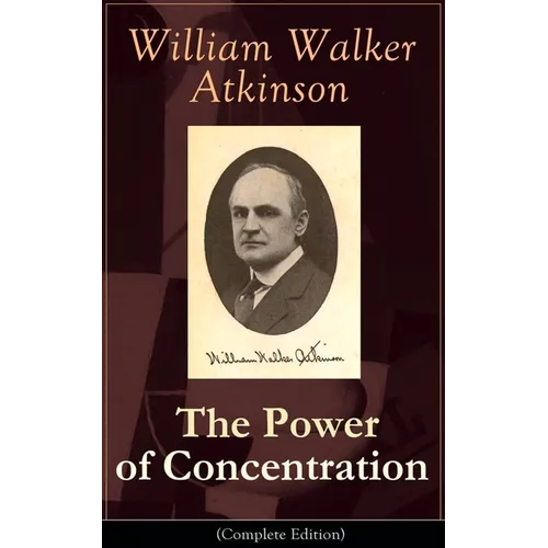 The Power of Concentration (Complete Edition): Life Lessons and Concentration Exercises: Learn How to Develop and Improve the Invaluable Power of Conc