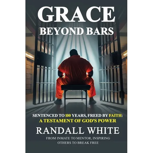 Grace Beyond Bars: Sentenced to 100 Years, Freed by Faith: A Testament of God's Power