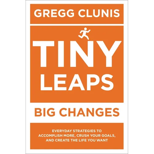 Tiny Leaps, Big Changes: Everyday Strategies to Accomplish More, Crush Your Goals, and Create the Life You Want