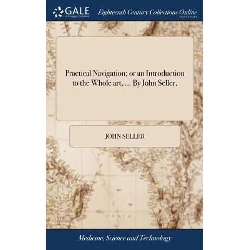 Practical Navigation; or an Introduction to the Whole art, ... By John Seller,