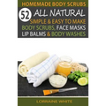 Homemade Body Scrubs: 52 All Natural, Simple & Easy To Make Body Scrubs, Face Masks, Lip Balms & Body Washes Book: Amazing DIY Organic & Hea