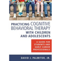 Practicing Cognitive Behavioral Therapy with Children and Adolescents: A Guide for Students and Early Career Professionals