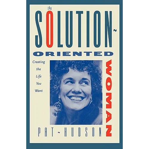 The Solution-Oriented Woman: Creating the Life You Want