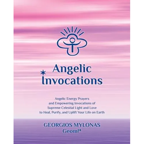 Angelic Invocations: Angelic Energy Prayers & Empowering Invocations of Supreme Celestial Light and Love to Heal, Purify, and Uplift Your Life On Eart