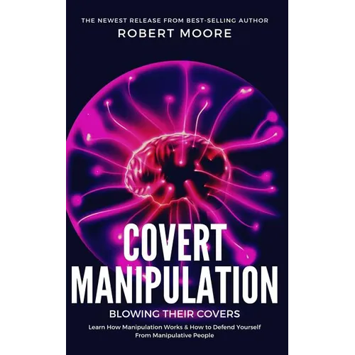 Covert Manipulation: Blowing Their Covers - Learn How Manipulation Works & How to Defend Yourself from Manipulative People