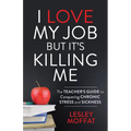 I Love My Job But It's Killing Me: The Teacher's Guide to Conquering Chronic Stress and Sickness