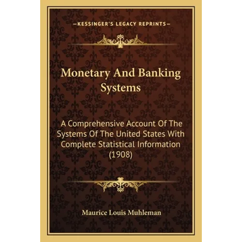 Monetary And Banking Systems: A Comprehensive Account Of The Systems Of The United States With Complete Statistical Information (1908)