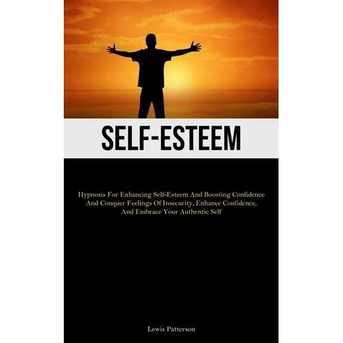 Self-Esteem: Hypnosis For Enhancing Self-Esteem And Boosting Confidence And Conquer Feelings Of Insecurity, Enhance Confidence, And Embrace Your Authe