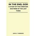 In The End, God - A Study Of The Christian Doctrine Of The Last Thing