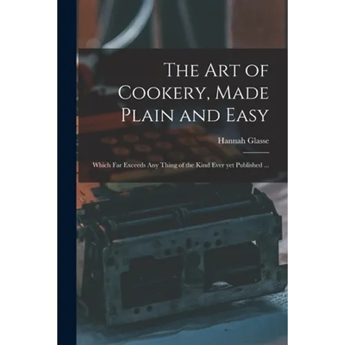 The Art of Cookery, Made Plain and Easy: Which Far Exceeds Any Thing of the Kind Ever yet Published ...