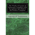 The Works of Lucian of Samosata Complete with Exceptions Specified in the Preface Complete