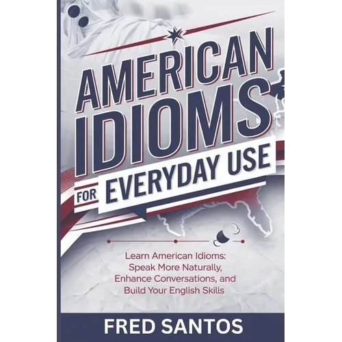 American Idioms For Everyday Use: Learn American Idioms: Speak More Naturally, Enhance Conversations, and Build Your English Skills