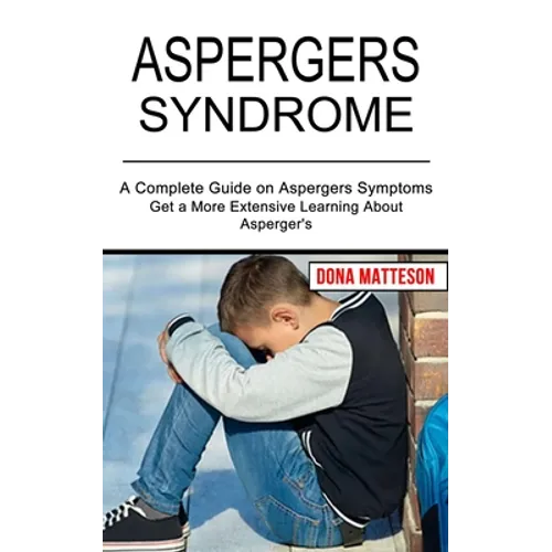 Aspergers Syndrome: Get a More Extensive Learning About Asperger's (A Complete Guide on Aspergers Symptoms)