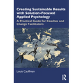 Creating Sustainable Results with Solution-Focused Applied Psychology: A Practical Guide for Coaches and Change Facilitators