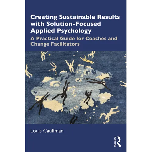 Creating Sustainable Results with Solution-Focused Applied Psychology: A Practical Guide for Coaches and Change Facilitators